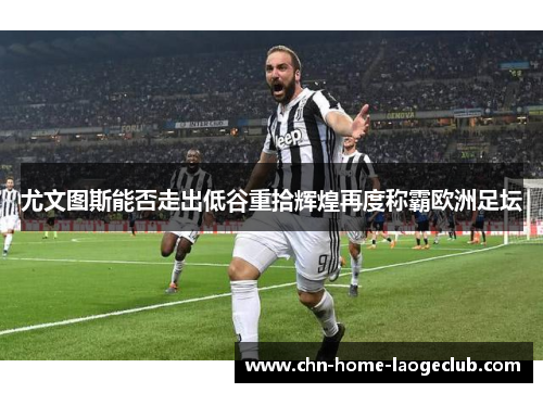 尤文图斯能否走出低谷重拾辉煌再度称霸欧洲足坛