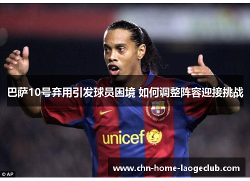 巴萨10号弃用引发球员困境 如何调整阵容迎接挑战