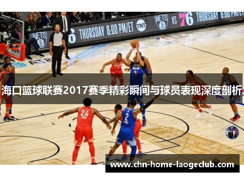 海口篮球联赛2017赛季精彩瞬间与球员表现深度剖析