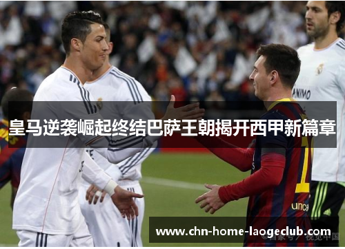 皇马逆袭崛起终结巴萨王朝揭开西甲新篇章