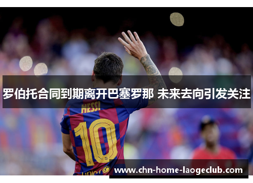 罗伯托合同到期离开巴塞罗那 未来去向引发关注